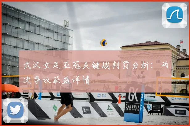 武汉女足亚冠关键战判罚分析：两次争议获益详情