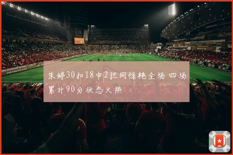 朱婷30扣18中2拦网惊艳全场 四场累计90分状态火热