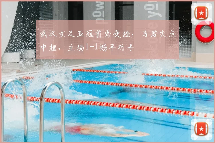 武汉女足亚冠首秀受挫，马君失点中框，主场1-1憾平对手