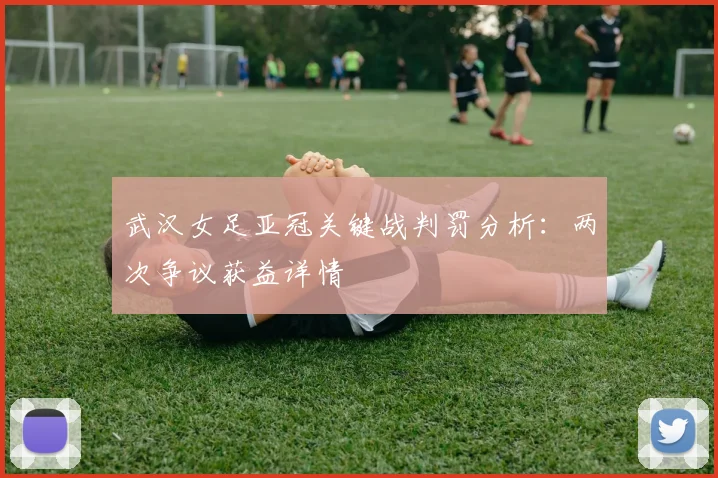 武汉女足亚冠关键战判罚分析：两次争议获益详情